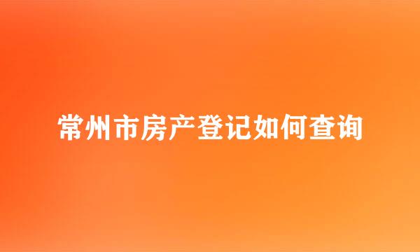 常州市房产登记如何查询