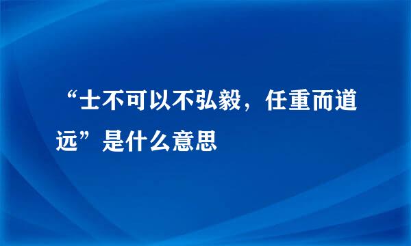 “士不可以不弘毅，任重而道远”是什么意思