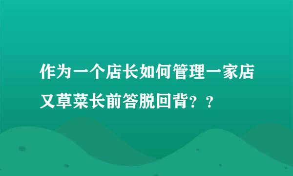 作为一个店长如何管理一家店又草菜长前答脱回背？？