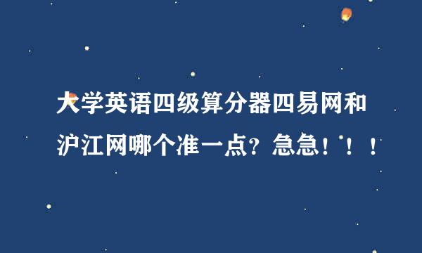 大学英语四级算分器四易网和沪江网哪个准一点？急急！！！