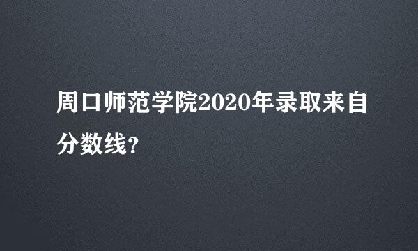 周口师范学院2020年录取来自分数线？