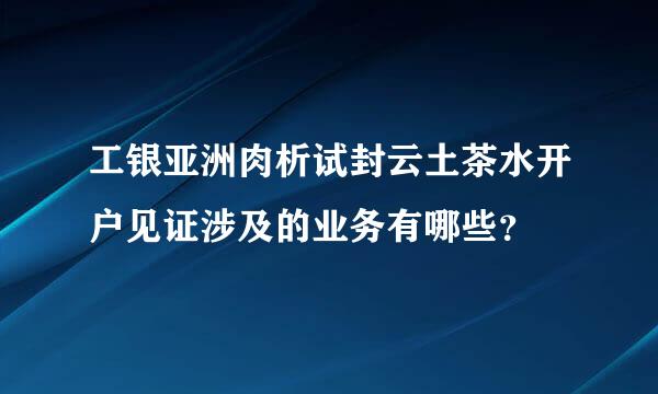 工银亚洲肉析试封云土茶水开户见证涉及的业务有哪些？