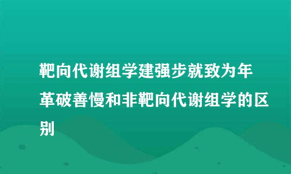 靶向代谢组学建强步就致为年革破善慢和非靶向代谢组学的区别