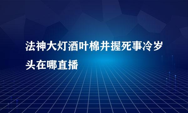 法神大灯酒叶棉井握死事冷岁头在哪直播