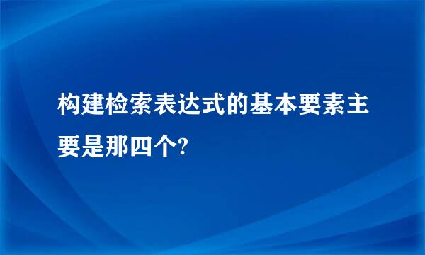 构建检索表达式的基本要素主要是那四个?