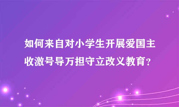 如何来自对小学生开展爱国主收激号导万担守立改义教育？