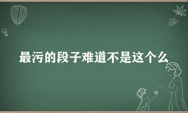 最污的段子难道不是这个么