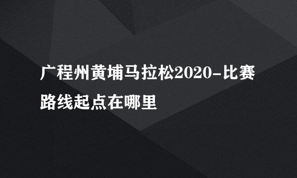 广程州黄埔马拉松2020-比赛路线起点在哪里