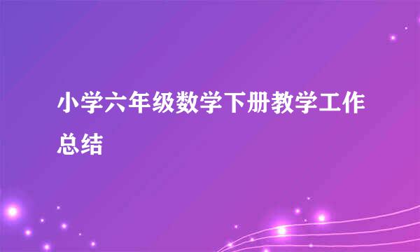 小学六年级数学下册教学工作总结