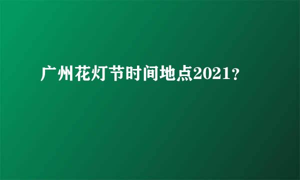 广州花灯节时间地点2021？