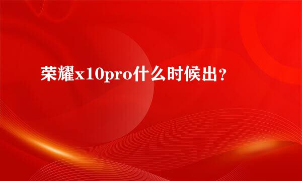 荣耀x10pro什么时候出？