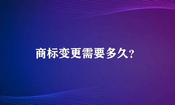 商标变更需要多久？