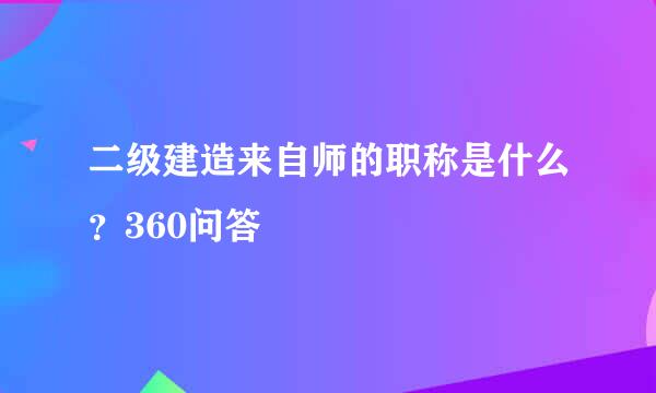 二级建造来自师的职称是什么？360问答