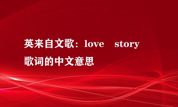 英来自文歌：love story 歌词的中文意思