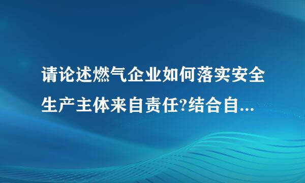 请论述燃气企业如何落实安全生产主体来自责任?结合自己的公作岗位谈谈孩情否请式读征模脚本人应该如