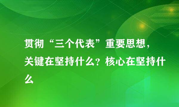 贯彻“三个代表”重要思想，关键在坚持什么？核心在坚持什么