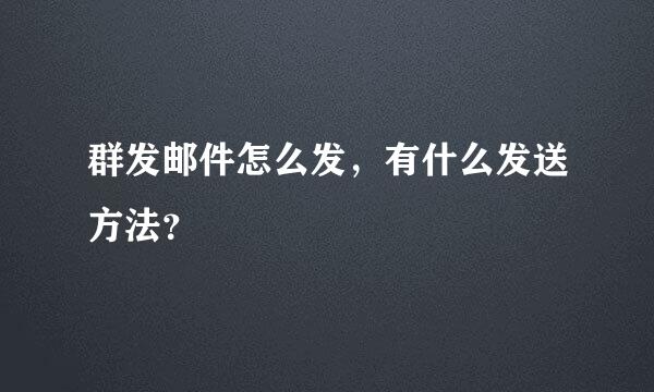 群发邮件怎么发，有什么发送方法？