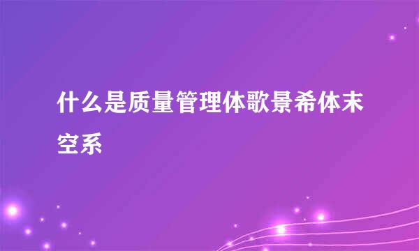 什么是质量管理体歌景希体末空系