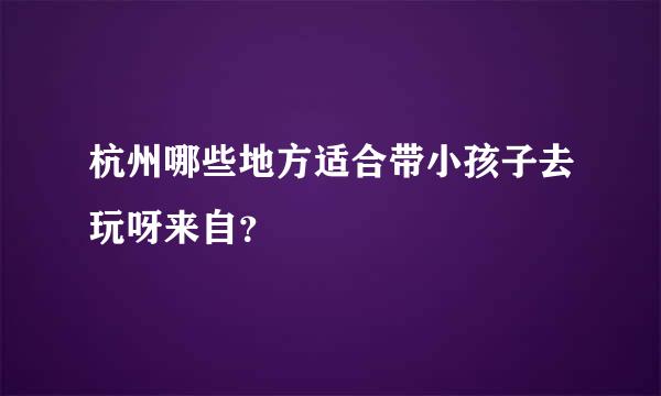 杭州哪些地方适合带小孩子去玩呀来自？