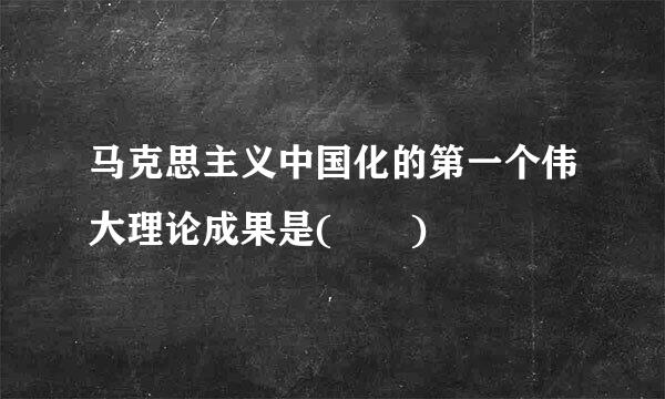 马克思主义中国化的第一个伟大理论成果是(  )