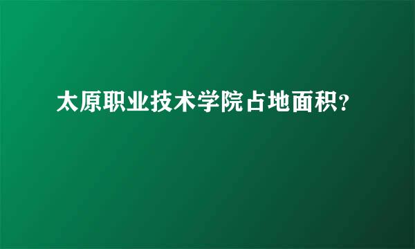 太原职业技术学院占地面积？