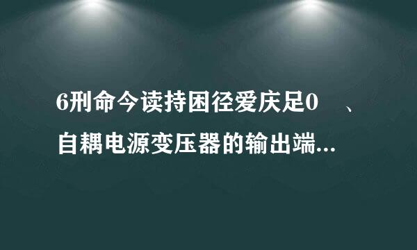 6刑命今读持困径爱庆足0 、自耦电源变压器的输出端指示电压为零时，表示