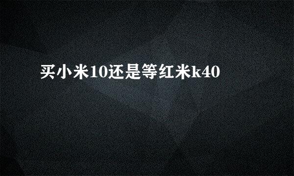 买小米10还是等红米k40