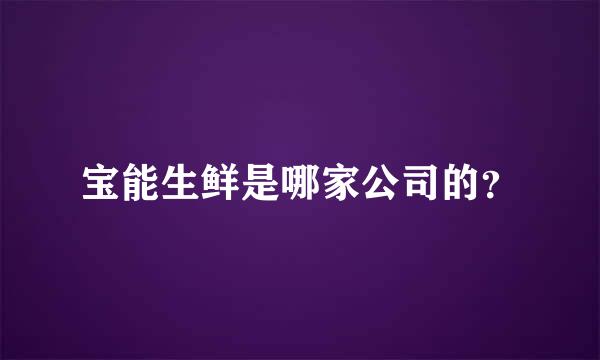 宝能生鲜是哪家公司的？