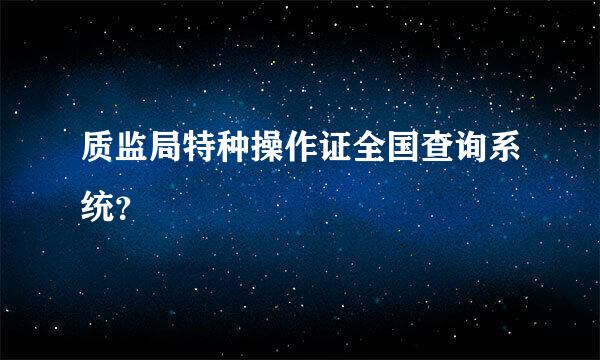 质监局特种操作证全国查询系统？