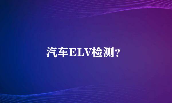 汽车ELV检测？