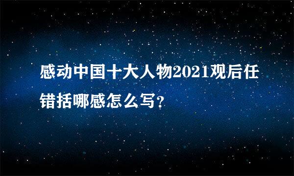 感动中国十大人物2021观后任错括哪感怎么写？