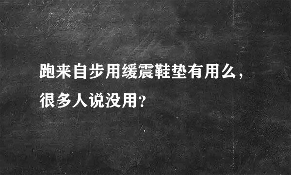 跑来自步用缓震鞋垫有用么，很多人说没用？