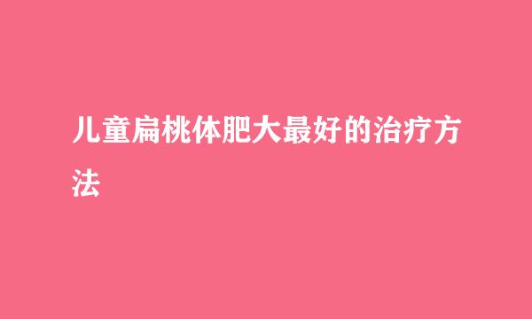 儿童扁桃体肥大最好的治疗方法