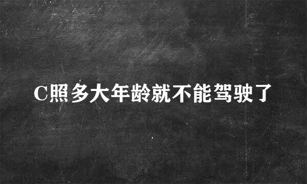 C照多大年龄就不能驾驶了