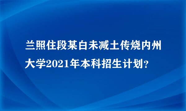 兰照住段某白未减土传烧内州大学2021年本科招生计划？