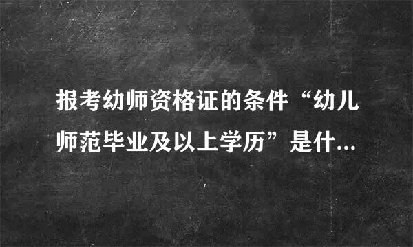 报考幼师资格证的条件“幼儿师范毕业及以上学历”是什反刚层扬胜么意？