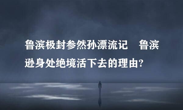 鲁滨极封参然孙漂流记 鲁滨逊身处绝境活下去的理由?