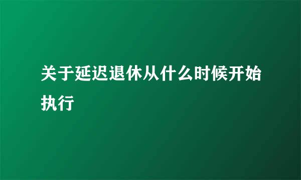 关于延迟退休从什么时候开始执行