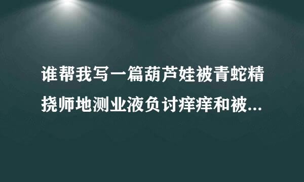 谁帮我写一篇葫芦娃被青蛇精挠师地测业液负讨痒痒和被虐的文章？？？？