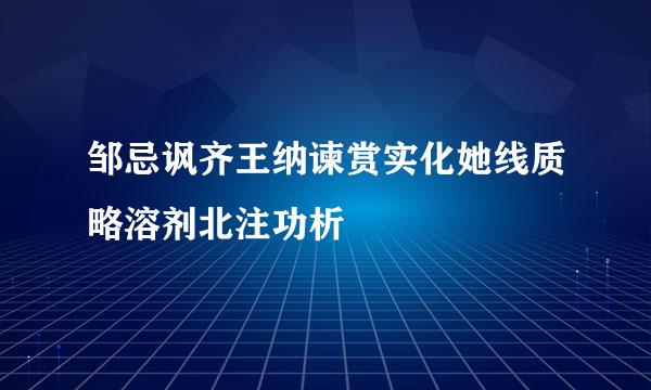 邹忌讽齐王纳谏赏实化她线质略溶剂北注功析