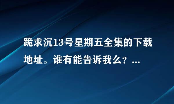 跪求沉13号星期五全集的下载地址。谁有能告诉我么？急急急急！！！