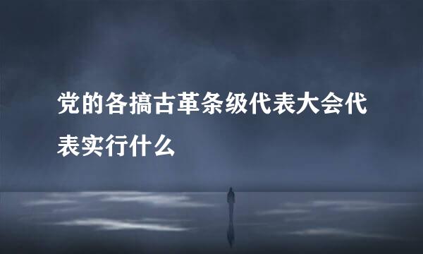 党的各搞古革条级代表大会代表实行什么