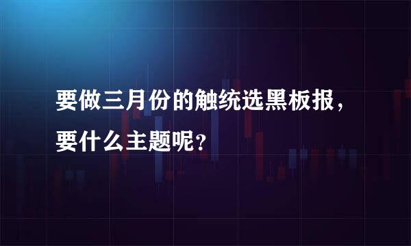 要做三月份的触统选黑板报，要什么主题呢？