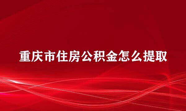 重庆市住房公积金怎么提取