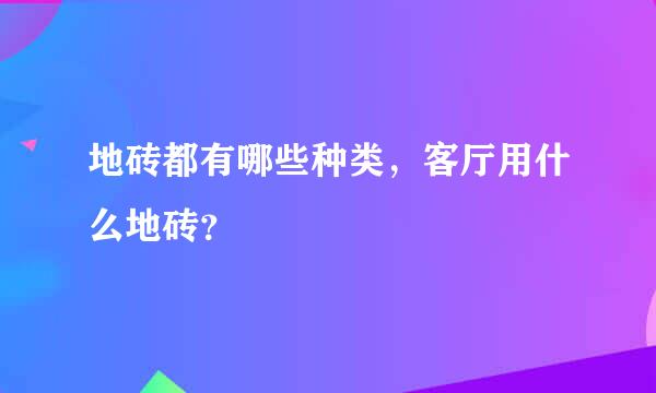 地砖都有哪些种类，客厅用什么地砖？