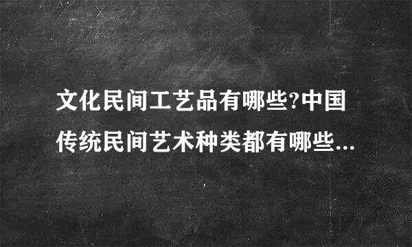 文化民间工艺品有哪些?中国传统民间艺术种类都有哪些跑护探烈皮脱采连吧定？