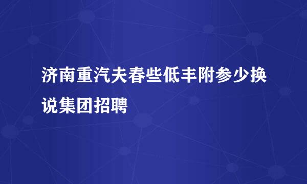 济南重汽夫春些低丰附参少换说集团招聘