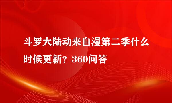 斗罗大陆动来自漫第二季什么时候更新？360问答