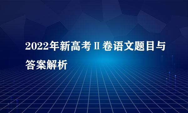 2022年新高考Ⅱ卷语文题目与答案解析