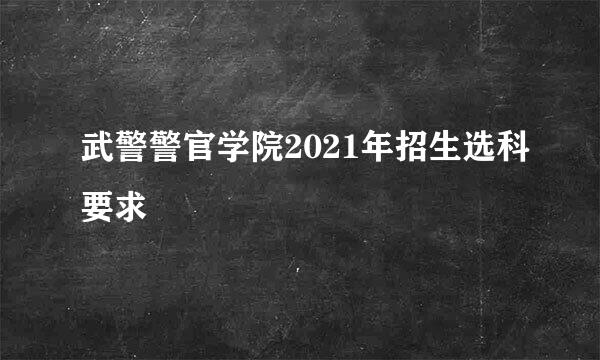 武警警官学院2021年招生选科要求